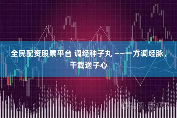 全民配资股票平台 调经种子丸 ——一方调经脉，千载送子心