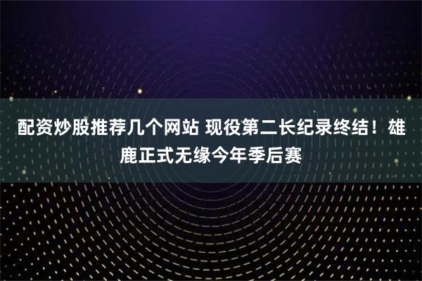 配资炒股推荐几个网站 现役第二长纪录终结！雄鹿正式无缘今年季后赛