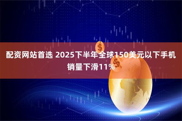配资网站首选 2025下半年全球150美元以下手机销量下滑11%