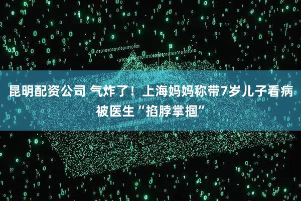 昆明配资公司 气炸了！上海妈妈称带7岁儿子看病被医生“掐脖掌掴”