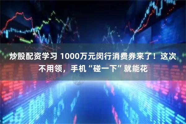 炒股配资学习 1000万元闵行消费券来了！这次不用领，手机“碰一下”就能花