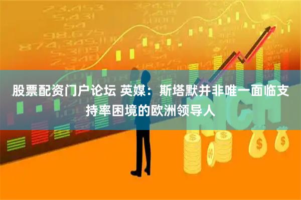 股票配资门户论坛 英媒：斯塔默并非唯一面临支持率困境的欧洲领导人
