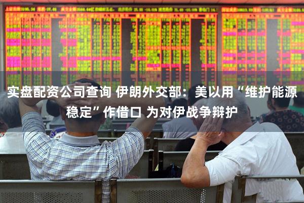 实盘配资公司查询 伊朗外交部：美以用“维护能源稳定”作借口 为对伊战争辩护
