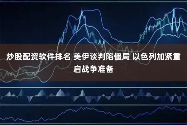 炒股配资软件排名 美伊谈判陷僵局 以色列加紧重启战争准备